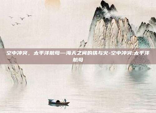 空中冲突,太平洋航母—海天之间的铁与火-空中冲突:太平洋航母-第1张图片-速奇网 空中冲突,太平洋航母—海天之间的铁与火-空中冲突:太平洋航母-第1张图片-速奇网
