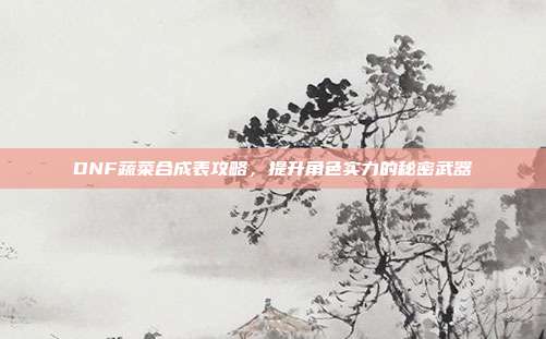 DNF蔬菜合成表攻略,提升角色实力的秘密武器-第1张图片-速奇网 DNF蔬菜合成表攻略,提升角色实力的秘密武器-第1张图片-速奇网