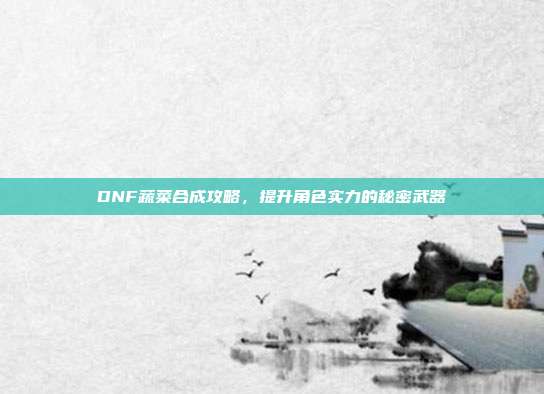 DNF蔬菜合成攻略,提升角色实力的秘密武器-第1张图片-速奇网 DNF蔬菜合成攻略,提升角色实力的秘密武器-第1张图片-速奇网
