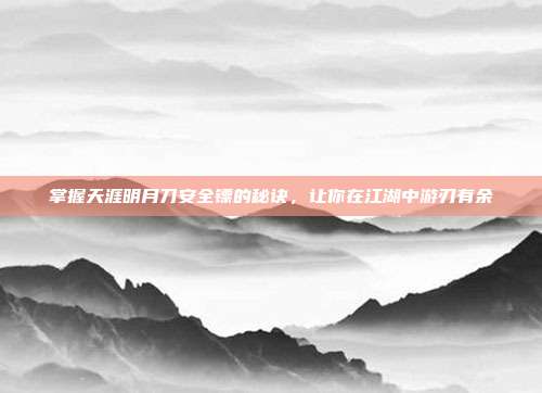 掌握天涯明月刀安全镖的秘诀,让你在江湖中游刃有余-第1张图片-速奇网 掌握天涯明月刀安全镖的秘诀,让你在江湖中游刃有余-第1张图片-速奇网