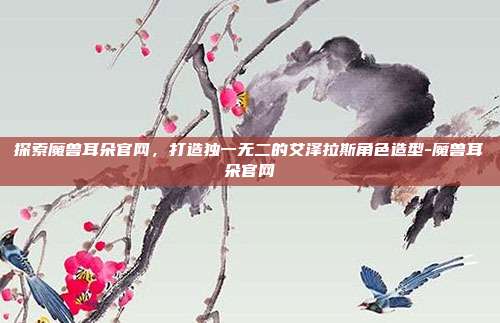 探索魔兽耳朵官网，打造独一无二的艾泽拉斯角色造型-魔兽耳朵官网-第1张图片-速奇网