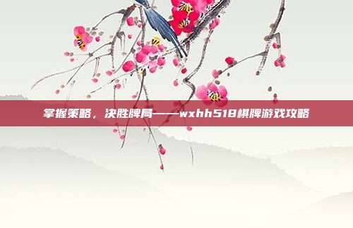 掌握策略，决胜牌局——wxhh518棋牌游戏攻略-第1张图片-速奇网