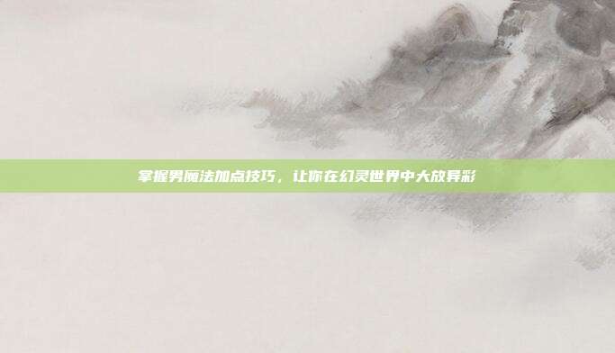 掌握男魔法加点技巧,让你在幻灵世界中大放异彩-第1张图片-速奇网 掌握男魔法加点技巧,让你在幻灵世界中大放异彩-第1张图片-速奇网