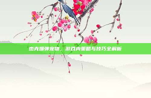 杰克爆弹宠物,游戏内策略与技巧全解析-第1张图片-速奇网 杰克爆弹宠物,游戏内策略与技巧全解析-第1张图片-速奇网