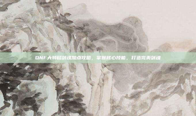 DNF大转移剑魂加点攻略,掌握核心技能,打造完美剑魂-第1张图片-速奇网 DNF大转移剑魂加点攻略,掌握核心技能,打造完美剑魂-第1张图片-速奇网