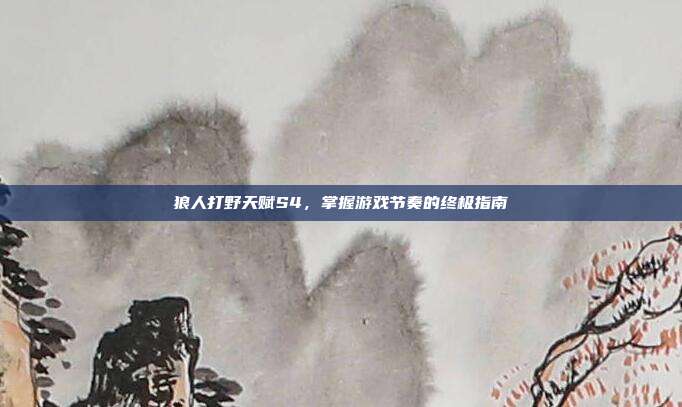 狼人打野天赋S4，掌握游戏节奏的终极指南-第1张图片-速奇网