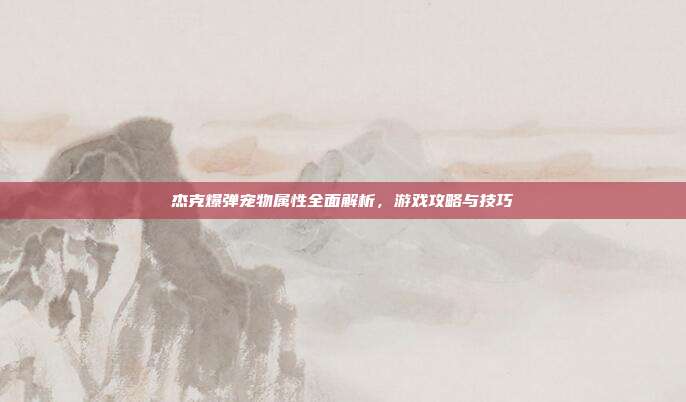 杰克爆弹宠物属性全面解析，游戏攻略与技巧-第1张图片-速奇网