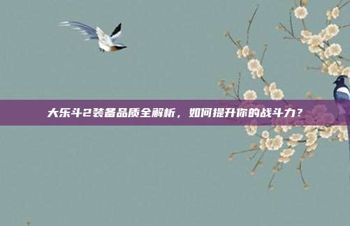大乐斗2装备品质全解析，如何提升你的战斗力？-第1张图片-速奇网