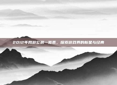 2012年网游公测一览表，探索游戏界的新星与经典-第1张图片-速奇网