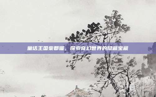 童话王国柴郡猫，探索奇幻世界的隐藏宝藏-第1张图片-速奇网