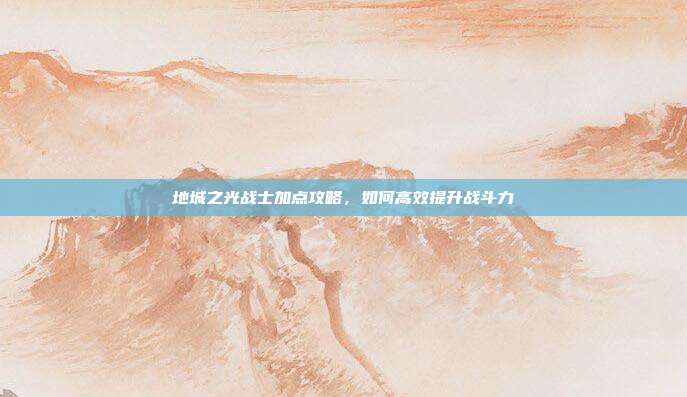 地城之光战士加点攻略,如何高效提升战斗力-第1张图片-速奇网 地城之光战士加点攻略,如何高效提升战斗力-第1张图片-速奇网