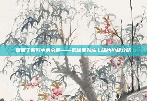 隐匿于阴影中的宝藏——揭秘匿踪库卡隆的终极攻略-第1张图片-速奇网