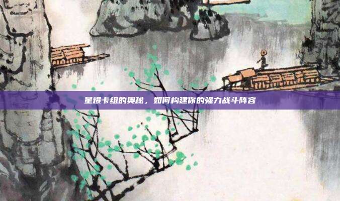 星爆卡组的奥秘,如何构建你的强力战斗阵容-第1张图片-速奇网 星爆卡组的奥秘,如何构建你的强力战斗阵容-第1张图片-速奇网