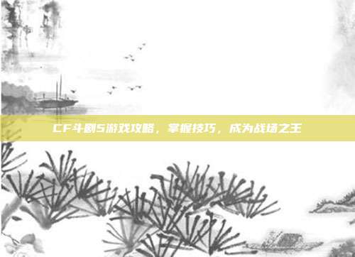 CF斗剧5游戏攻略，掌握技巧，成为战场之王-第1张图片-速奇网