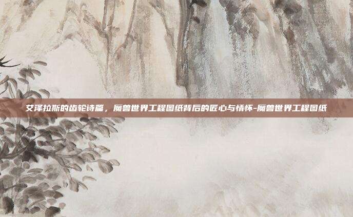 艾泽拉斯的齿轮诗篇，魔兽世界工程图纸背后的匠心与情怀-魔兽世界工程图纸-第1张图片-速奇网