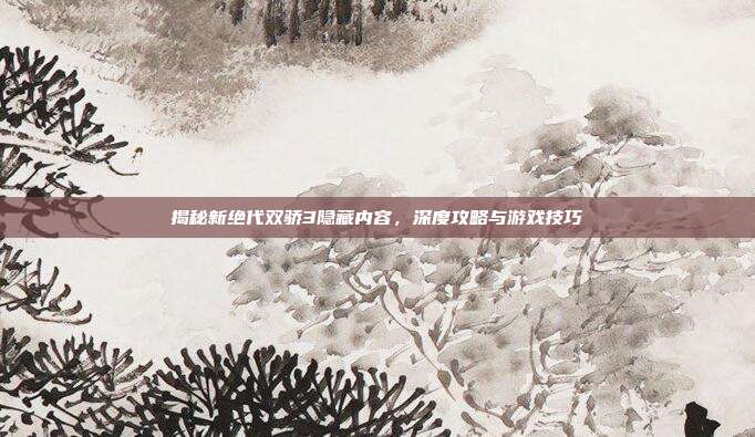 揭秘新绝代双骄3隐藏内容,深度攻略与游戏技巧-第1张图片-速奇网 揭秘新绝代双骄3隐藏内容,深度攻略与游戏技巧-第1张图片-速奇网