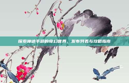 探索神途手游的奇幻世界,发布列表与攻略指南-第1张图片-速奇网 探索神途手游的奇幻世界,发布列表与攻略指南-第1张图片-速奇网