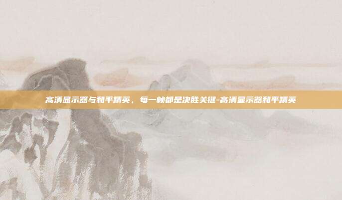 高清显示器与和平精英,每一帧都是决胜关键-高清显示器和平精英-第1张图片-速奇网 高清显示器与和平精英,每一帧都是决胜关键-高清显示器和平精英-第1张图片-速奇网