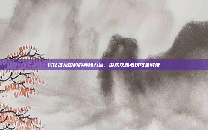 揭秘狂龙图腾的神秘力量，游戏攻略与技巧全解析-第1张图片-速奇网