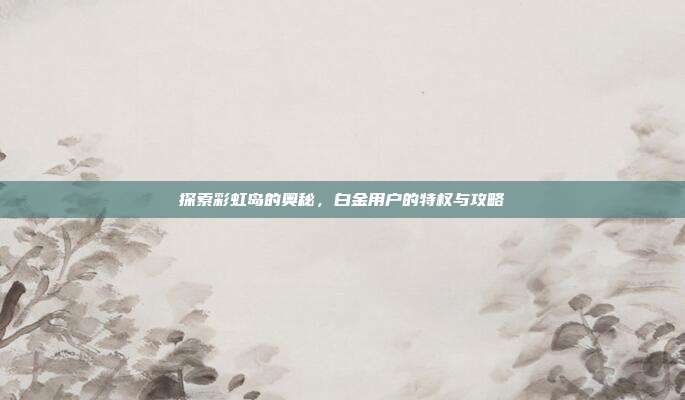 探索彩虹岛的奥秘，白金用户的特权与攻略-第1张图片-速奇网