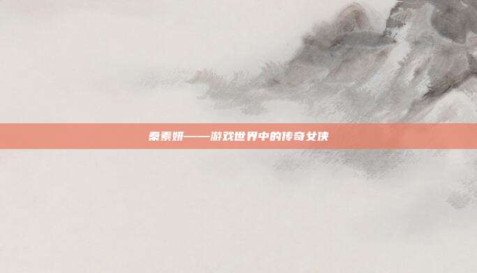 秦素妍——游戏世界中的传奇女侠-第1张图片-速奇网 秦素妍——游戏世界中的传奇女侠-第1张图片-速奇网