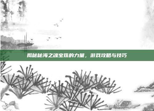 揭秘秘海之魂宝珠的力量,游戏攻略与技巧-第1张图片-速奇网 揭秘秘海之魂宝珠的力量,游戏攻略与技巧-第1张图片-速奇网