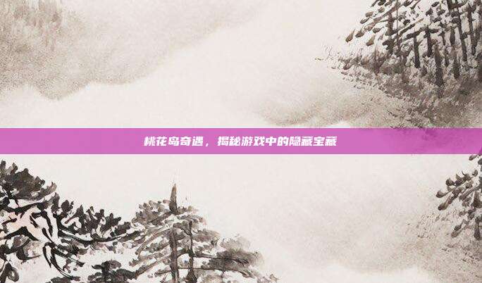 桃花岛奇遇,揭秘游戏中的隐藏宝藏-第1张图片-速奇网 桃花岛奇遇,揭秘游戏中的隐藏宝藏-第1张图片-速奇网