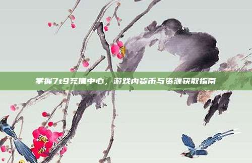 掌握7t9充值中心,游戏内货币与资源获取指南-第1张图片-速奇网 掌握7t9充值中心,游戏内货币与资源获取指南-第1张图片-速奇网