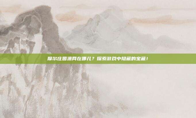 摩尔庄园渔网在哪儿?探索游戏中隐藏的宝藏!-第1张图片-速奇网 摩尔庄园渔网在哪儿?探索游戏中隐藏的宝藏!-第1张图片-速奇网