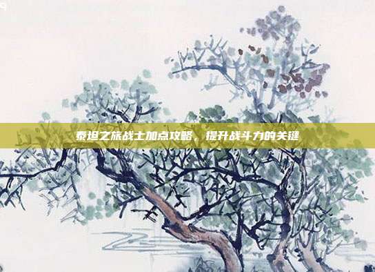 泰坦之旅战士加点攻略,提升战斗力的关键-第1张图片-速奇网 泰坦之旅战士加点攻略,提升战斗力的关键-第1张图片-速奇网