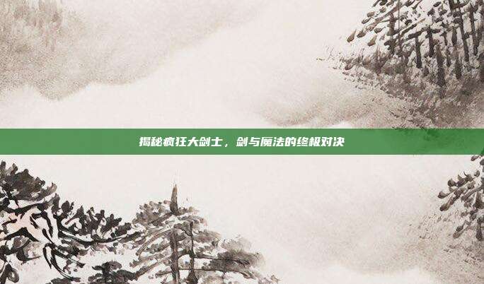揭秘疯狂大剑士,剑与魔法的终极对决-第1张图片-速奇网 揭秘疯狂大剑士,剑与魔法的终极对决-第1张图片-速奇网