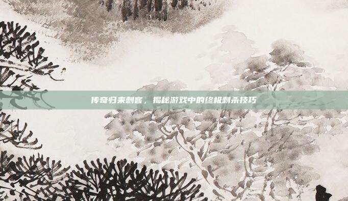 传奇归来刺客,揭秘游戏中的终极刺杀技巧-第1张图片-速奇网 传奇归来刺客,揭秘游戏中的终极刺杀技巧-第1张图片-速奇网