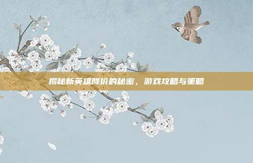 揭秘新英雄降价的秘密,游戏攻略与策略-第1张图片-速奇网 揭秘新英雄降价的秘密,游戏攻略与策略-第1张图片-速奇网