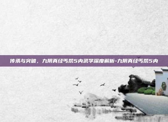 传承与突破,九阴真经丐帮5内武学深度解析-九阴真经丐帮5内-第1张图片-速奇网 传承与突破,九阴真经丐帮5内武学深度解析-九阴真经丐帮5内-第1张图片-速奇网