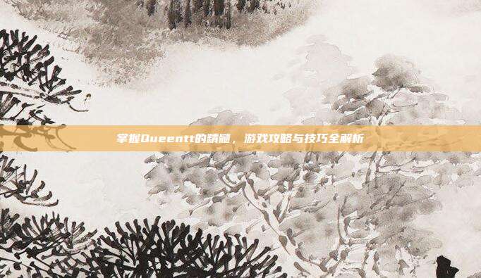 掌握Queentt的精髓,游戏攻略与技巧全解析-第1张图片-速奇网 掌握Queentt的精髓,游戏攻略与技巧全解析-第1张图片-速奇网