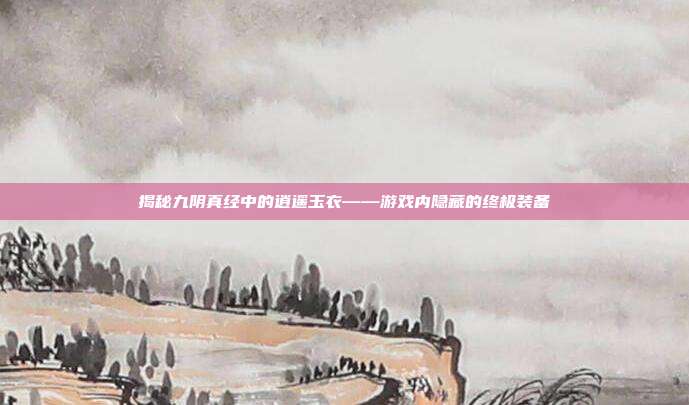 揭秘九阴真经中的逍遥玉衣——游戏内隐藏的终极装备-第1张图片-速奇网