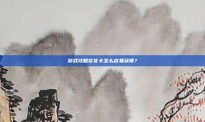 游戏攻略花花卡怎么容易获得?-第1张图片-速奇网 游戏攻略花花卡怎么容易获得?-第1张图片-速奇网