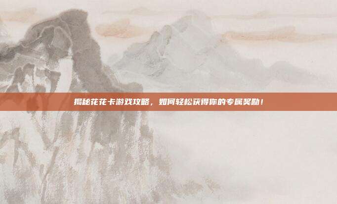 揭秘花花卡游戏攻略,如何轻松获得你的专属奖励!-第1张图片-速奇网 揭秘花花卡游戏攻略,如何轻松获得你的专属奖励!-第1张图片-速奇网