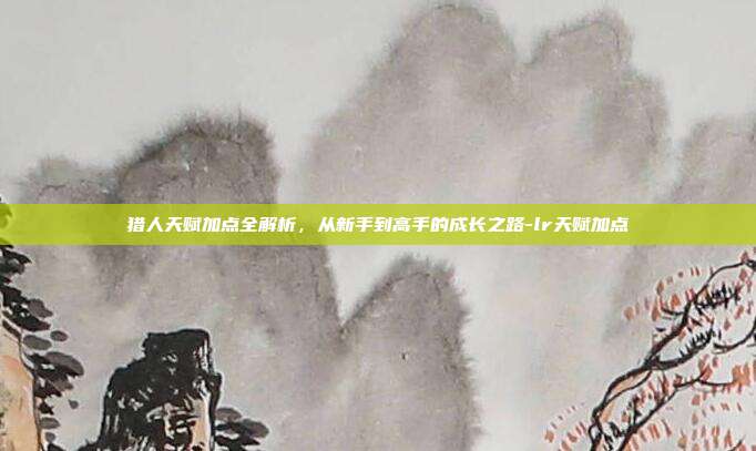 猎人天赋加点全解析，从新手到高手的成长之路-lr天赋加点-第1张图片-速奇网