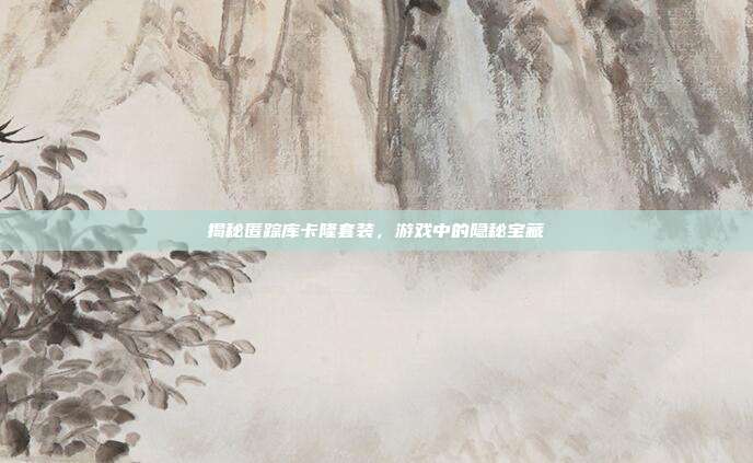 揭秘匿踪库卡隆套装,游戏中的隐秘宝藏-第1张图片-速奇网 揭秘匿踪库卡隆套装,游戏中的隐秘宝藏-第1张图片-速奇网