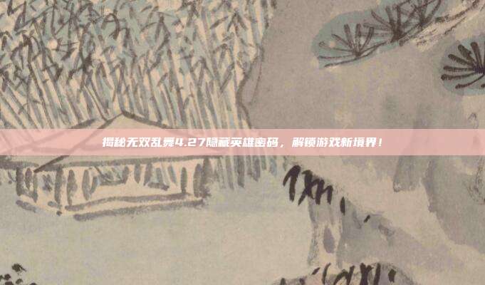 揭秘无双乱舞4.27隐藏英雄密码,解锁游戏新境界!-第1张图片-速奇网 揭秘无双乱舞4.27隐藏英雄密码,解锁游戏新境界!-第1张图片-速奇网