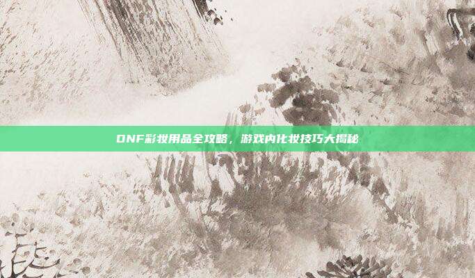 DNF彩妆用品全攻略,游戏内化妆技巧大揭秘-第1张图片-速奇网 DNF彩妆用品全攻略,游戏内化妆技巧大揭秘-第1张图片-速奇网