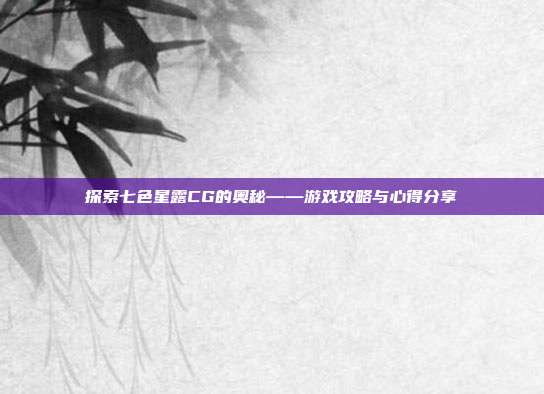 探索七色星露CG的奥秘——游戏攻略与心得分享-第1张图片-速奇网 探索七色星露CG的奥秘——游戏攻略与心得分享-第1张图片-速奇网