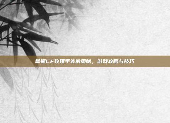掌握CF玫瑰手斧的奥秘,游戏攻略与技巧-第1张图片-速奇网 掌握CF玫瑰手斧的奥秘,游戏攻略与技巧-第1张图片-速奇网
