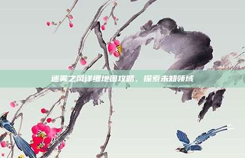 迷雾之风详细地图攻略,探索未知领域-第1张图片-速奇网 迷雾之风详细地图攻略,探索未知领域-第1张图片-速奇网