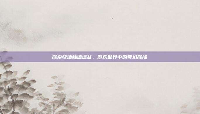探索快活林逍遥谷,游戏世界中的奇幻探险-第1张图片-速奇网 探索快活林逍遥谷,游戏世界中的奇幻探险-第1张图片-速奇网