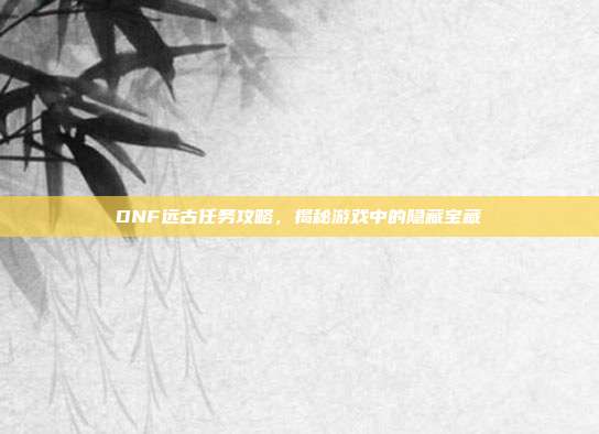 DNF远古任务攻略,揭秘游戏中的隐藏宝藏-第1张图片-速奇网 DNF远古任务攻略,揭秘游戏中的隐藏宝藏-第1张图片-速奇网