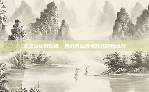龙之谷团购系统，游戏内经济与社交的新动力-第1张图片-速奇网