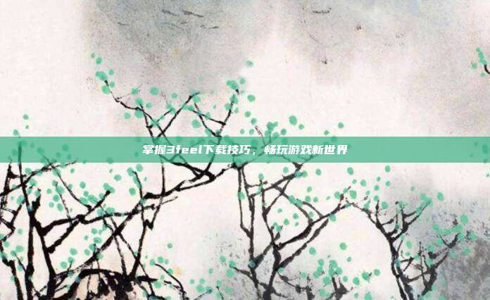 掌握3feel下载技巧,畅玩游戏新世界-第1张图片-速奇网 掌握3feel下载技巧,畅玩游戏新世界-第1张图片-速奇网