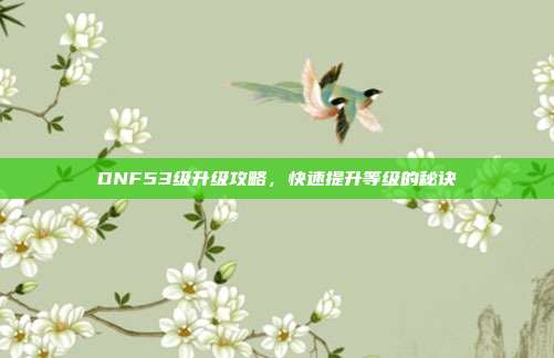 DNF53级升级攻略,快速提升等级的秘诀-第1张图片-速奇网 DNF53级升级攻略,快速提升等级的秘诀-第1张图片-速奇网